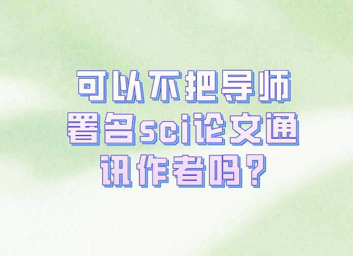 可以不把導(dǎo)師署名sci論文通訊作者嗎?