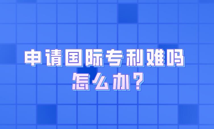 申請國際專利難嗎 怎么辦?