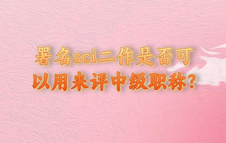 署名sci二作是否可以用來(lái)評(píng)中級(jí)職稱?