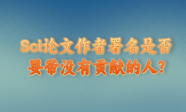 Sci論文作者署名是否要帶沒有貢獻(xiàn)的人?