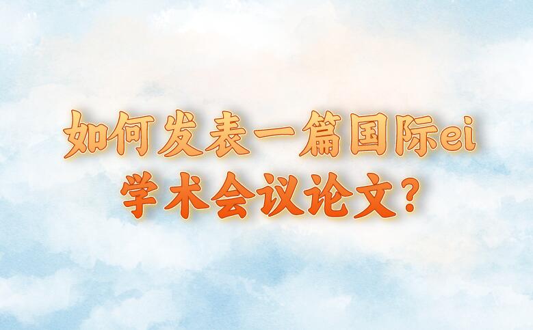 如何發(fā)表一篇國際ei學術會議論文?