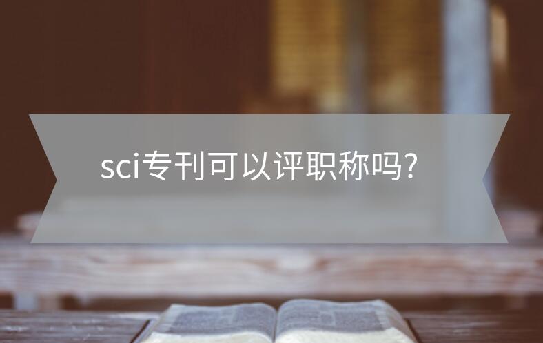 sci專刊可以評職稱嗎?