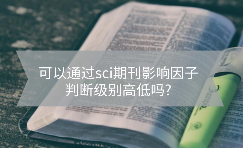 可以通過sci期刊影響因子判斷級別高低嗎?