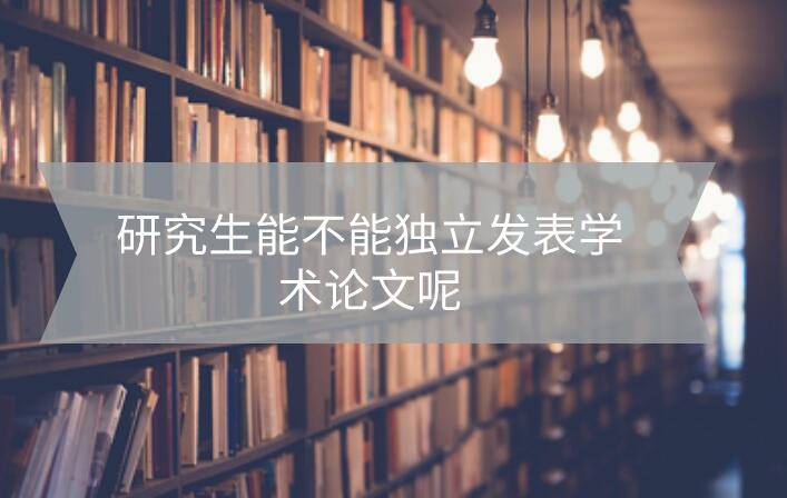 研究生能不能獨立發表學術論文呢
