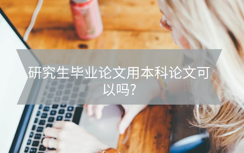 研究生畢業論文用本科論文可以嗎?