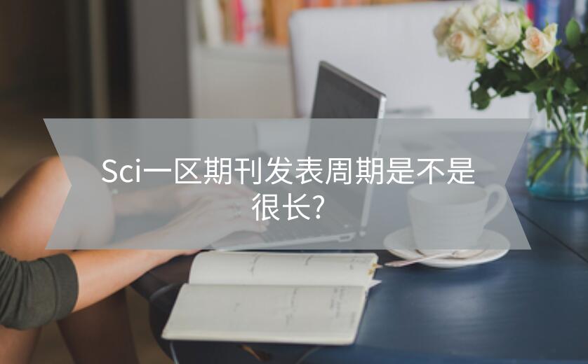 Sci一區(qū)期刊發(fā)表周期是不是很長?