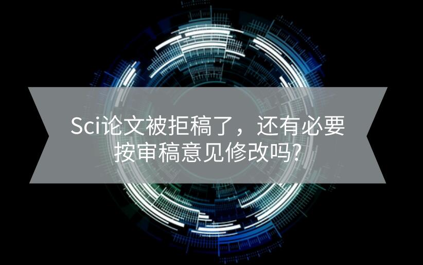 Sci論文被拒稿了，還有必要按審稿意見修改嗎?