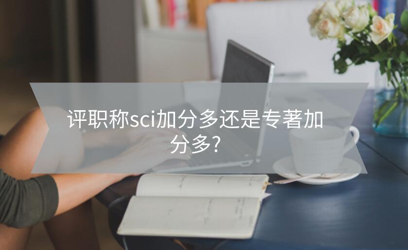 評(píng)職稱sci加分多還是專著加分多?