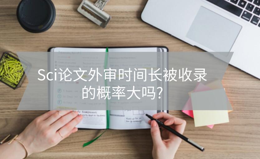 Sci論文外審時間長被收錄的概率大嗎?