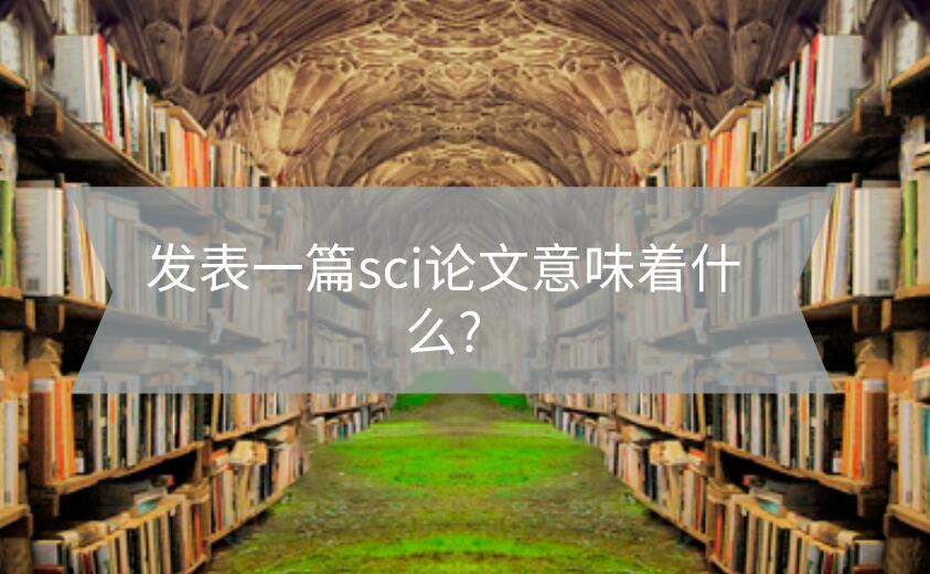 發表一篇sci論文意味著什么?
