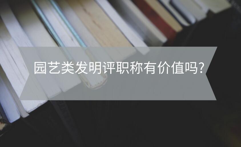 園藝類發(fā)明評(píng)職稱有價(jià)值嗎?