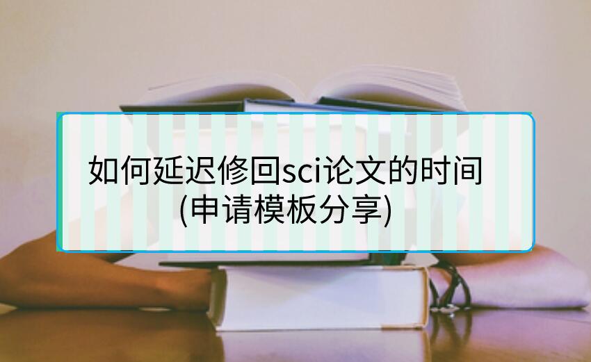 如何延遲修回sci論文的時間(申請模板分享)