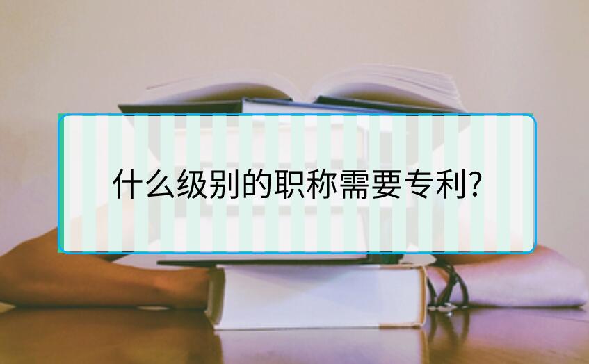 什么級(jí)別的職稱需要專利?