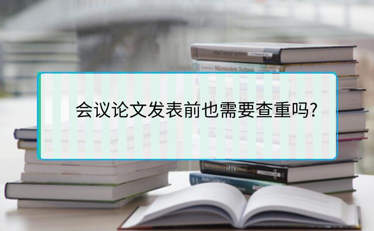 會(huì)議論文發(fā)表前也需要查重嗎?