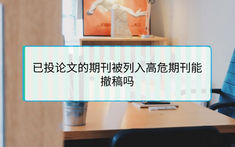 已投論文的期刊被列入高危期刊能撤稿嗎?