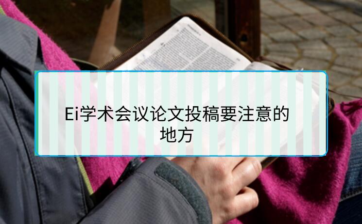 Ei學(xué)術(shù)會議論文投稿要注意的地方