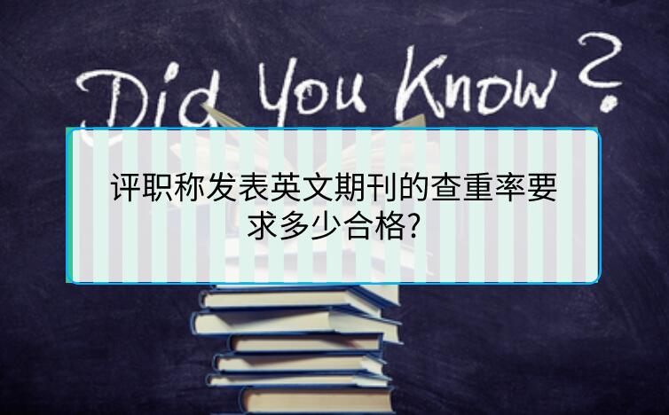 評職稱發表英文期刊的查重率要求多少合格?