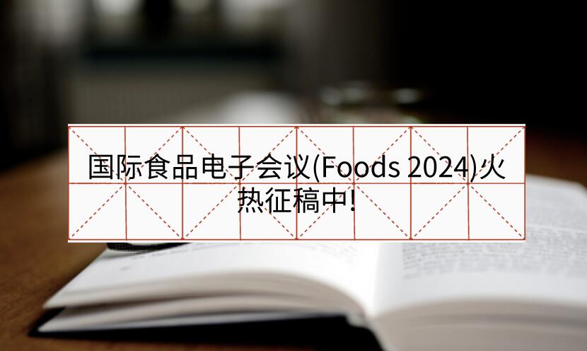 國際食品電子會議(Foods 2024)火熱征稿中!