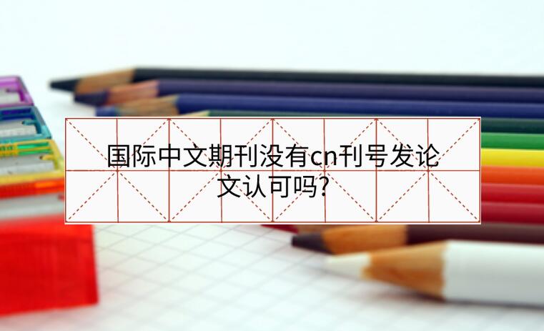 國際中文期刊沒有cn刊號發論文認可嗎?