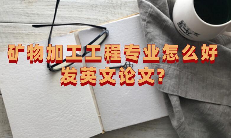 礦物加工工程專業(yè)怎么好發(fā)英文論文呢?