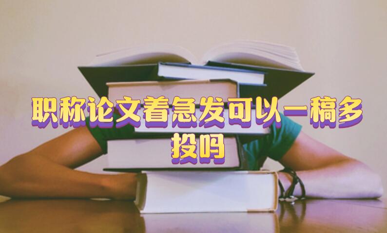 職稱論文著急發可以一稿多投嗎