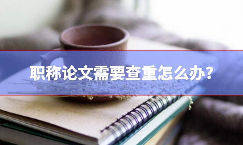 職稱論文需要查重怎么辦?