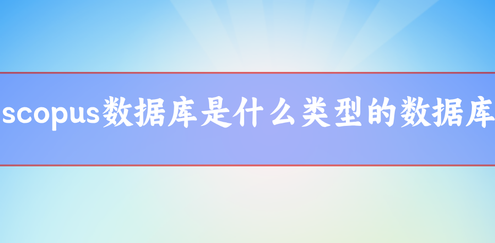 scopus數(shù)據(jù)庫是什么類型的數(shù)據(jù)庫
