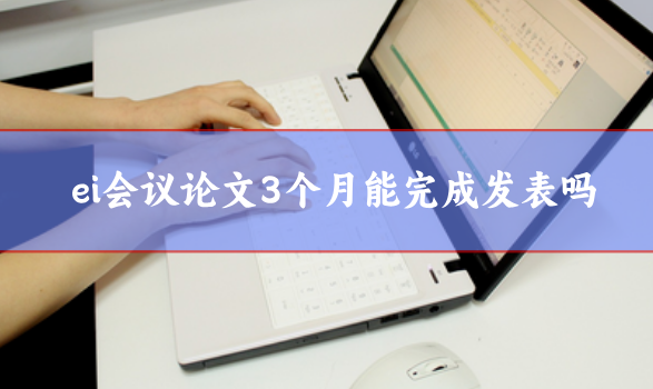 ei會(huì)議論文3個(gè)月能完成發(fā)表嗎