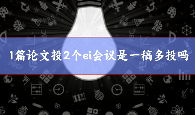 1篇論文投2個(gè)ei會(huì)議是一稿多投嗎